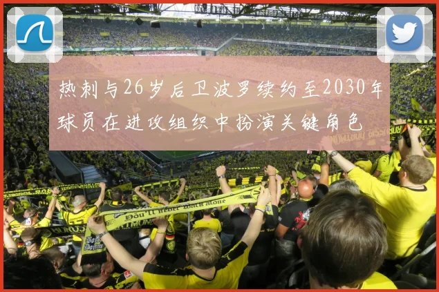 热刺与26岁后卫波罗续约至2030年球员在进攻组织中扮演关键角色
